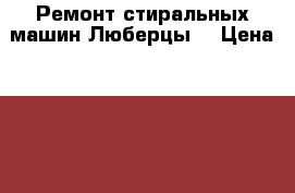 Ремонт стиральных машин Люберцы. › Цена ­ 700 - Московская обл., Люберецкий р-н, Люберцы г. Услуги » Другие   